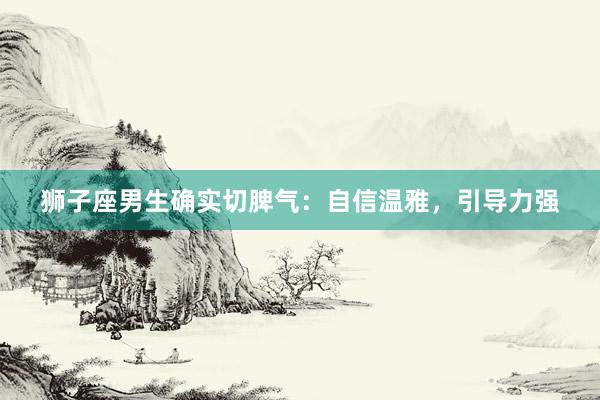 狮子座男生确实切脾气：自信温雅，引导力强