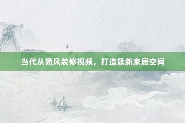 当代从简风装修视频,打造簇新家居空间