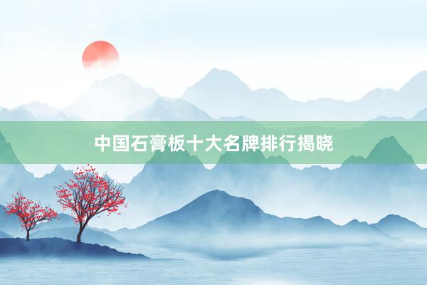 中国石膏板十大名牌排行揭晓