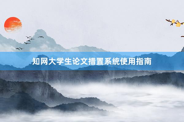 知网大学生论文措置系统使用指南