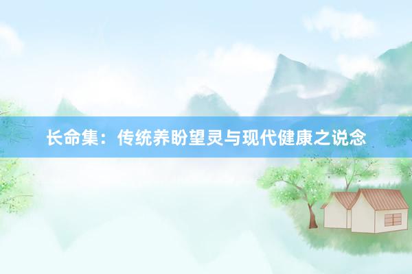 长命集:传统养盼望灵与现代健康之说念